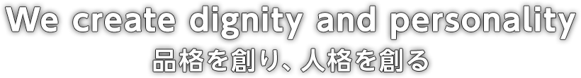 We create dignity and personality 品格を創り、人格を創る